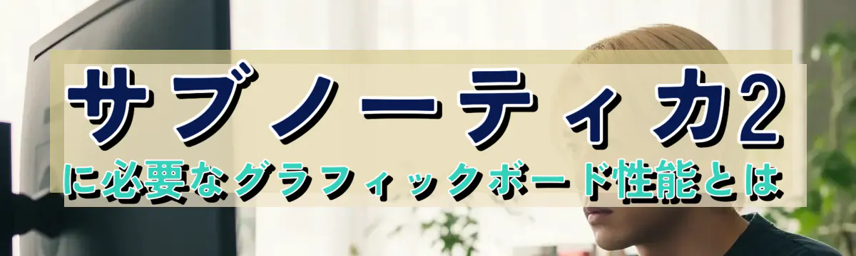 サブノーティカ2に必要なグラフィックボード性能とは
