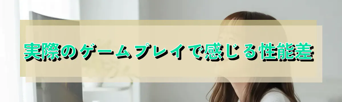 実際のゲームプレイで感じる性能差