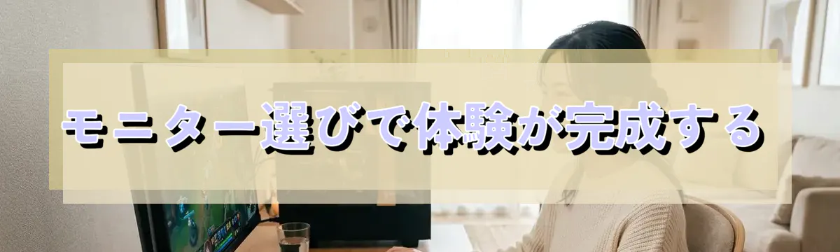 モニター選びで体験が完成する