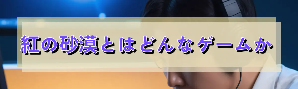 紅の砂漠とはどんなゲームか
