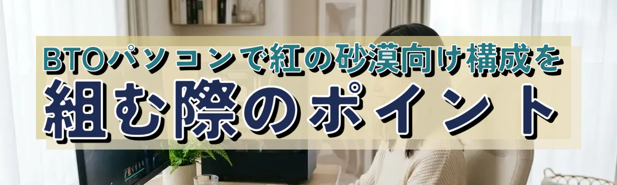 BTOパソコンで紅の砂漠向け構成を組む際のポイント