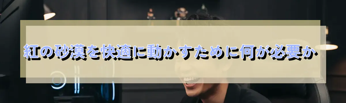 紅の砂漠を快適に動かすために何が必要か