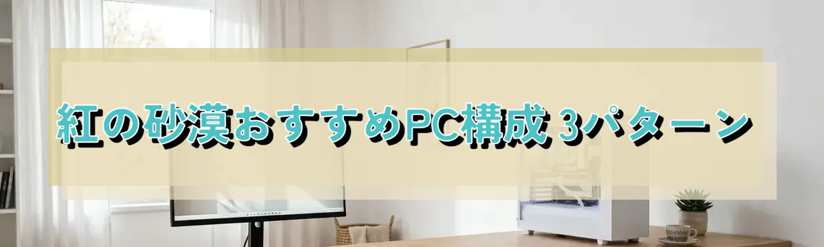 紅の砂漠おすすめPC構成 3パターン
