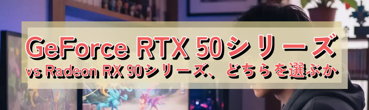 GeForce RTX 50シリーズ vs Radeon RX 90シリーズ、どちらを選ぶか