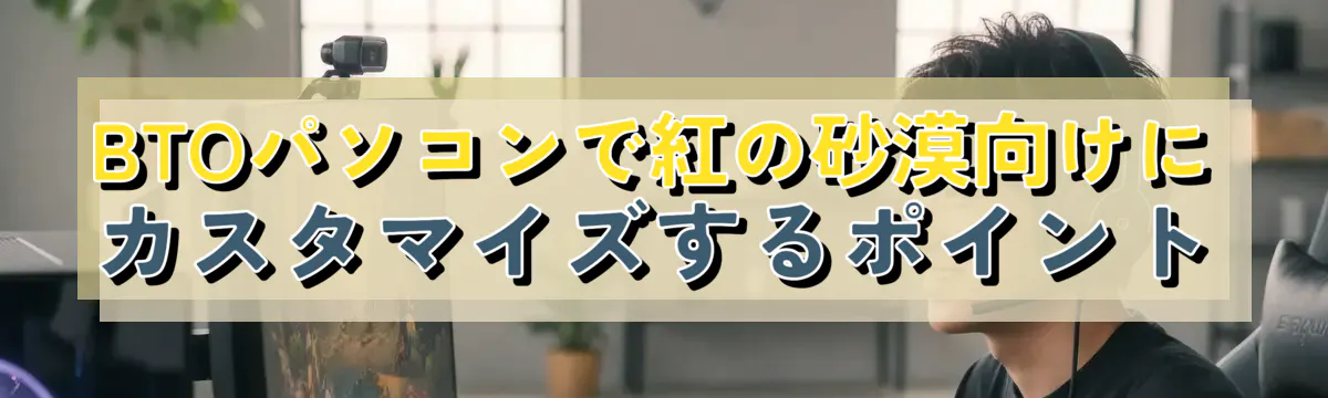 BTOパソコンで紅の砂漠向けにカスタマイズするポイント