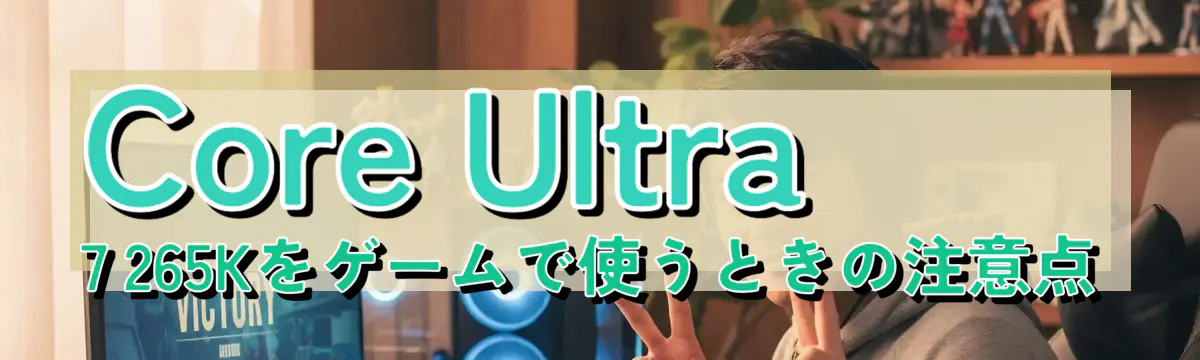 Core Ultra 7 265Kをゲームで使うときの注意点