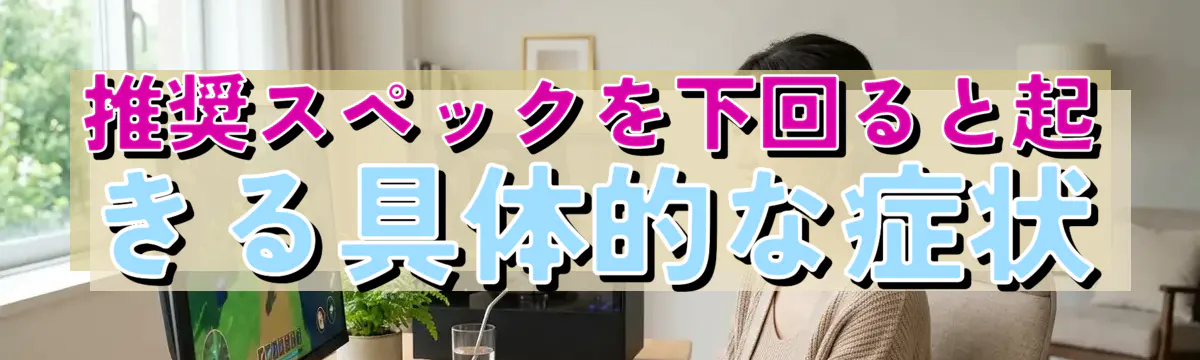 推奨スペックを下回ると起きる具体的な症状