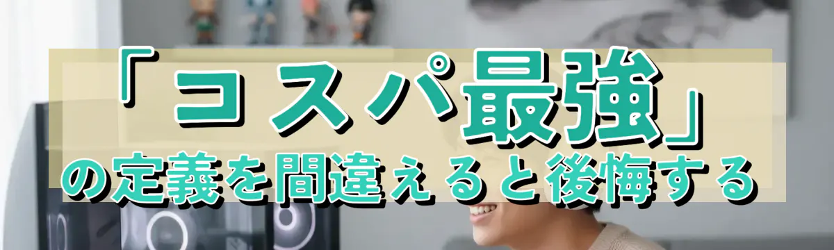 「コスパ最強」の定義を間違えると後悔する