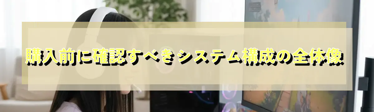 購入前に確認すべきシステム構成の全体像