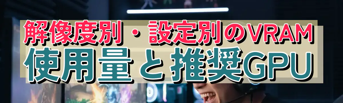 解像度別・設定別のVRAM使用量と推奨GPU