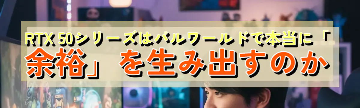 RTX 50シリーズはパルワールドで本当に「余裕」を生み出すのか