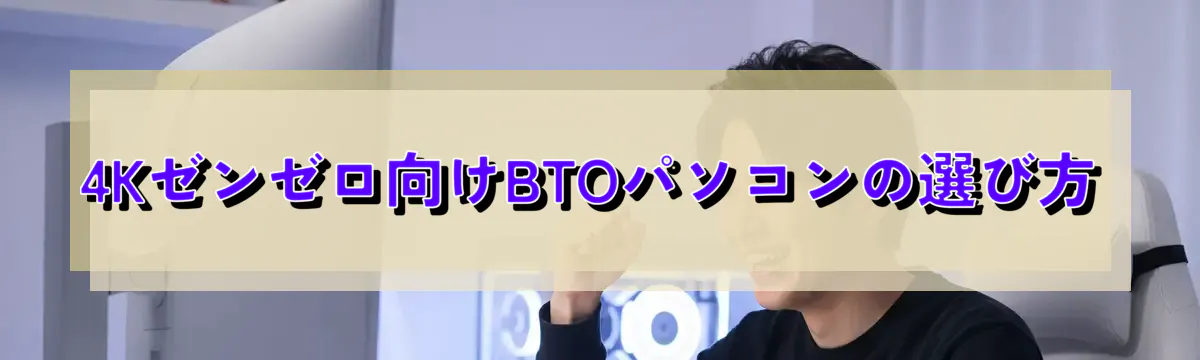 4Kゼンゼロ向けBTOパソコンの選び方