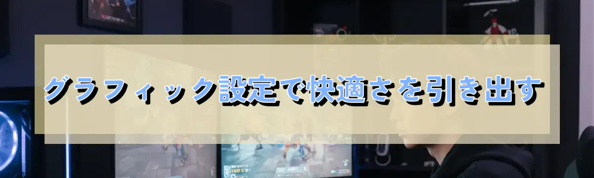 グラフィック設定で快適さを引き出す