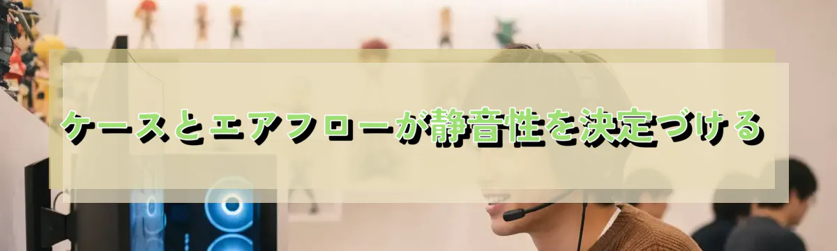 ケースとエアフローが静音性を決定づける
