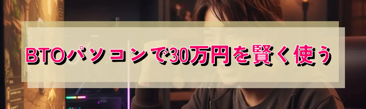 BTOパソコンで30万円を賢く使う