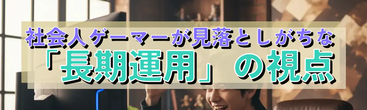 社会人ゲーマーが見落としがちな「長期運用」の視点